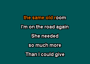 the same old room
I'm on the road again
She needed

so much more

Than I could give