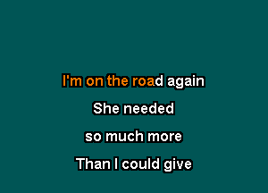 I'm on the road again
She needed

so much more

Than I could give