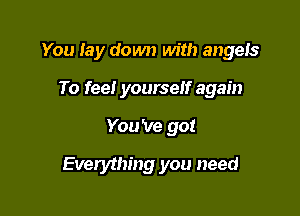 You lay down with angels

To feel yourself again
You 've got
Everything you need