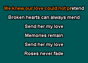 We knew our love could not pretend
Broken hearts can always mend
Send her my love

Memories remain

Send her my love

Roses never fade