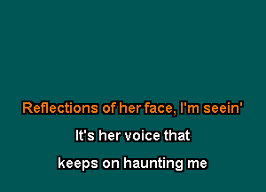 Reflections of her face, I'm seein'

It's her voice that

keeps on haunting me