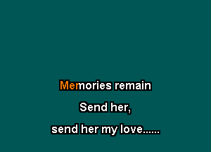 Memories remain

Send her,

send her my love ......