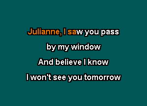 Julianne, I saw you pass

by my window
And believe I know

lwon't see you tomorrow