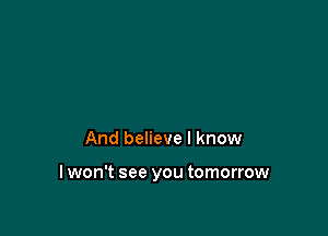 And believe I know

I won't see you tomorrow