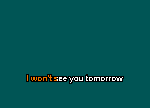 I won't see you tomorrow