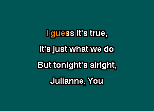 I guess it's true,

it's just what we do

But tonight's alright,

Julianne, You