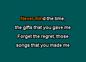 Never mind the time,

the gifts that you gave me

Forget the regret, those

songs that you made me