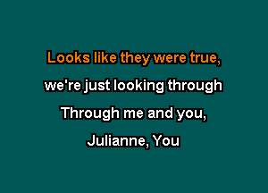 Looks like they were true,

we're just looking through

Through me and you,

Julianne. You