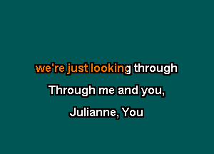 we're just looking through

Through me and you,

Julianne. You