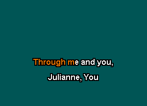 Through me and you,

Julianne. You