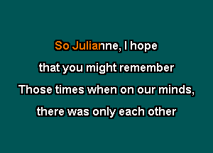 So Julianne, I hope
that you might remember

Those times when on our minds,

there was only each other