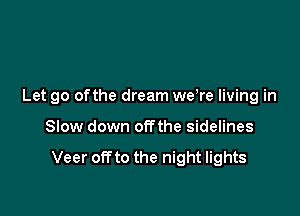 Let go ofthe dream we re living in

Slow down offthe sidelines

Veer OR to the night lights