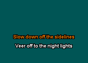 Slow down offthe sidelines

Veer OR to the night lights