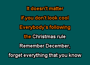 It doesn't matter
ifyou don't look cool
Everybody's following
the Christmas rule

Remember December,

forget everything that you know