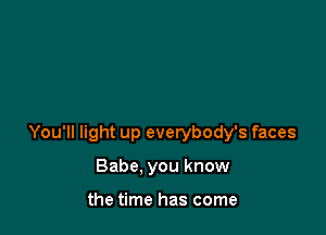 You'll light up everybody's faces

Babe. you know

the time has come