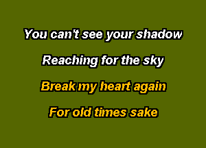 You can't see your shadow

Reaching for the sky

Break my heart again

For oid times sake