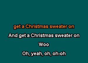 get a Christmas sweater on

And get a Christmas sweater on
Woo
Oh, yeah, oh, oh-oh