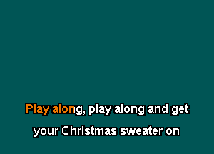 Play along, play along and get

your Christmas sweater on