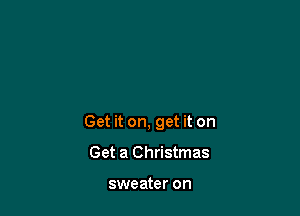 Get it on, get it on

Get a Christmas

sweater on