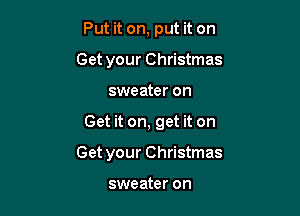 Put it on, put it on
Get your Christmas

sweater on

Get it on, get it on

Get your Christmas

sweater on