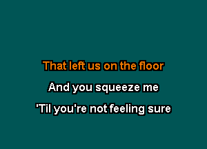That left us on the floor

And you squeeze me

'Til you're not feeling sure
