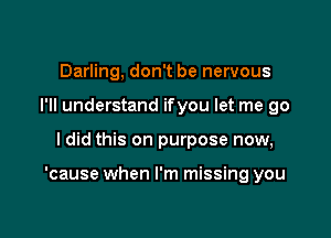 Darling, don't be nervous
I'll understand ifyou let me go

ldid this on purpose now,

'cause when I'm missing you