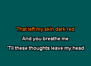 That left my skin dark red

And you breathe me

'Til these thoughts leave my head