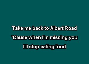 Take me back to Albert Road

'Cause when I'm missing you

I'll stop eating food