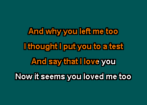 And why you left me too
I thought I put you to a test

And say that I love you

Now it seems you loved me too