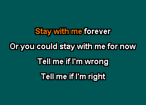 Stay with me forever

Or you could stay with me for now

Tell me if I'm wrong

Tell me ifl'm right