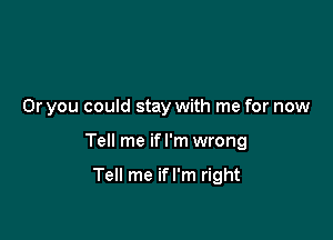 Or you could stay with me for now

Tell me if I'm wrong

Tell me ifl'm right