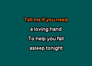 Tell me ifyou need

a loving hand

To help you fall

asleep tonight