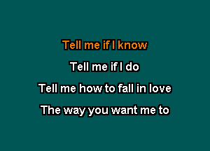 Tell me ifl know
Tell me ifl do

Tell me how to fall in love

The way you want me to