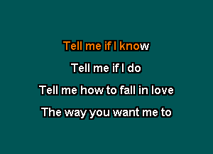 Tell me ifl know
Tell me ifl do

Tell me how to fall in love

The way you want me to