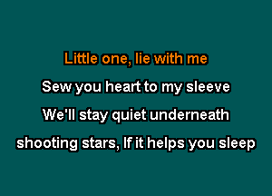 Little one, lie with me
Sew you heart to my sleeve

We'll stay quiet underneath

shooting stars. If it helps you sleep