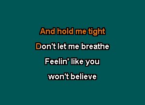 And hold me tight

Don't let me breathe
Feelin' like you

won't believe