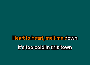 Heart to heart, melt me down

It's too cold in this town