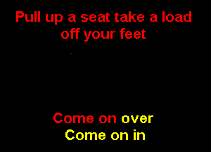 Pull up a seat take a load
off your feet

Come on over
Come on in