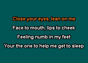 Close your eyes, lean on me
Face to mouth, lips to cheek

Feeling numb in my feet

Yourthe one to help me get to sleep