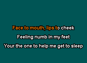 Face to mouth, lips to cheek

Feeling numb in my feet

Yourthe one to help me get to sleep