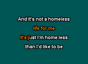 And it's not a homeless

life for me

lt'sjust I'm home less
than I'd like to be