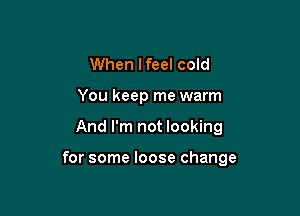 When lfeel cold
You keep me warm

And I'm not looking

for some loose change