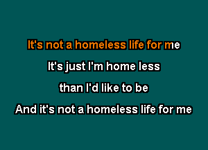 It's not a homeless life for me

lt'sjust I'm home less

than I'd like to be

And it's not a homeless life for me