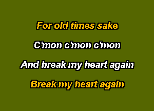 For old times sake

C'mon cmon cmon

And break my heart again

Break my heart again