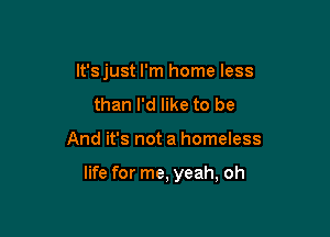 lt'sjust I'm home less
than I'd like to be

And it's not a homeless

life for me, yeah, oh