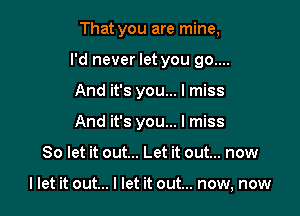 That you are mine,
I'd never let you go....

And it's you... I miss

And it's you... I miss

So let it out... Let it out... now

I let it out... I let it out... now, now