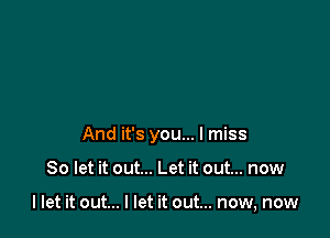 And it's you... I miss

So let it out... Let it out... now

I let it out... I let it out... now, now