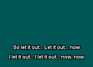 So let it out... Let it out... now

I let it out... I let it out... now, now