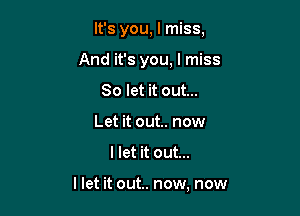 It's you, I miss,

And it's you, I miss
So let it out...
Let it out.. now
llet it out...

llet it out.. now, now