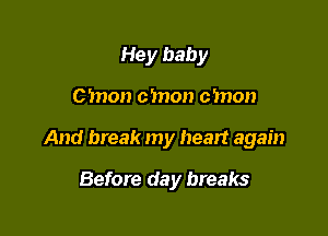 Hey baby

C'mon cmon cmon

And break my heart again

Before day breaks